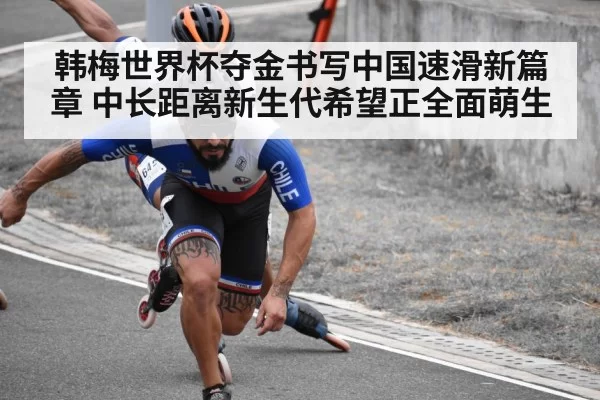 韩梅世界杯夺金书写中国速滑新篇章 中长距离新生代希望正全面萌生