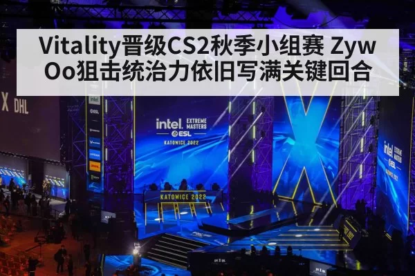 Vitality晋级CS2秋季小组赛 ZywOo狙击统治力依旧写满关键回合